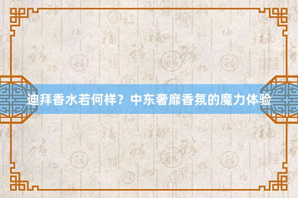 迪拜香水若何样?中东奢靡香氛的魔力体验