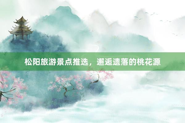 松阳旅游景点推选，邂逅遗落的桃花源