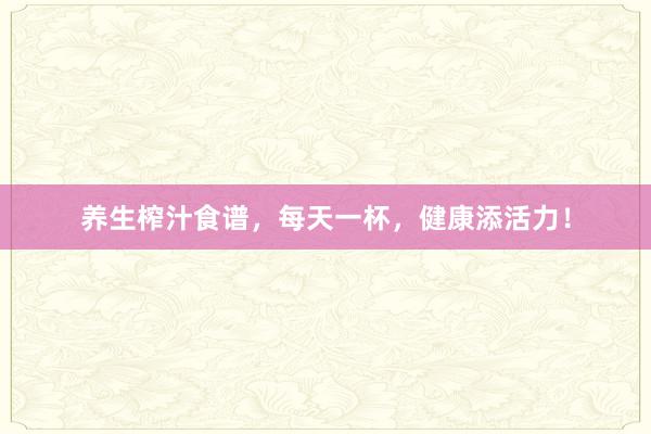 养生榨汁食谱,每天一杯,健康添活力!
