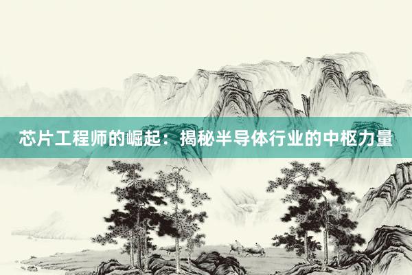 芯片工程师的崛起：揭秘半导体行业的中枢力量
