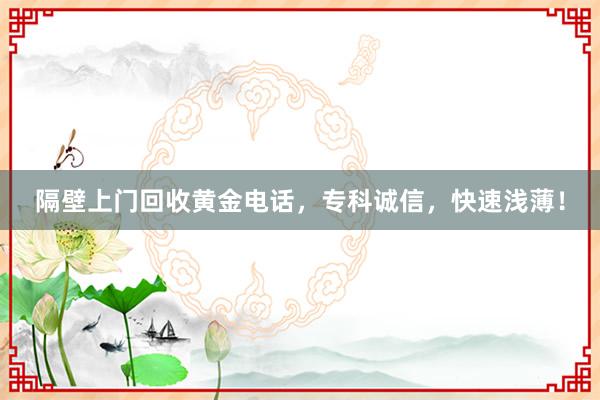 隔壁上门回收黄金电话,专科诚信,快速浅薄!
